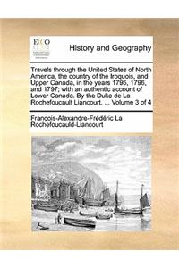 Travels through the United States of North America, the country of the Iroquois, and Upper Canada, in the years 1795, 1796, and 1797; with an authentic account of Lower Canada. By the Duke de La Rochefoucault Liancourt. ... Volume 3 of 4