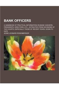 Bank Officers; A Handbook of Practical Information on Bank Cashiers, Presidents, Directors, Etc., Extracted from Decisions of the Courts, Especially T