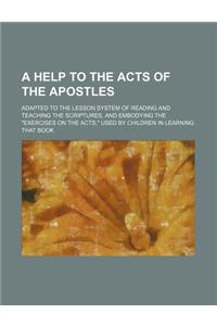 A Help to the Acts of the Apostles; Adapted to the Lesson System of Reading and Teaching the Scriptures, and Embodying the Exercises on the Acts,