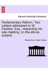 Parliamentary Reform. Two Letters Addressed to W. Fawkes, Esq., Respecting His Late Meeting, on the Above Subject.
