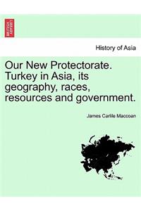 Our New Protectorate. Turkey in Asia, Its Geography, Races, Resources and Government. Vol. I