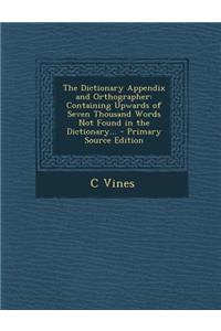 Dictionary Appendix and Orthographer: Containing Upwards of Seven Thousand Words Not Found in the Dictionary...
