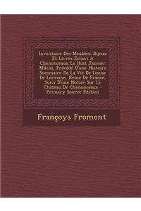 Inventaire Des Meubles: Bijoux Et Livres Estant a Chenonceaux Le Huit Janvier MDCIII, Precede D'Une Histoire Sommaire de La Vie de Louise de Lorraine, Reine de France, Suivi D'Une Notice Sur Le Chateau de Chenonceaux - Primary Source Edition