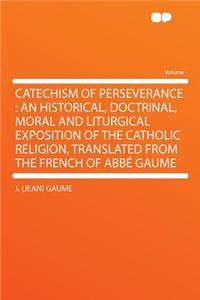 Catechism of Perseverance: An Historical, Doctrinal, Moral and Liturgical Exposition of the Catholic Religion, Translated from the French of Abbï¿½ Gaume