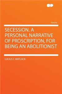 Secession. a Personal Narrative of Proscription, for Being an Abolitionist