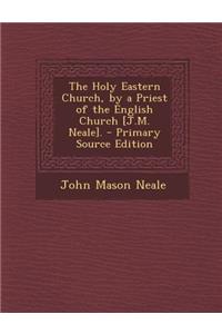 The Holy Eastern Church, by a Priest of the English Church [J.M. Neale]. - Primary Source Edition