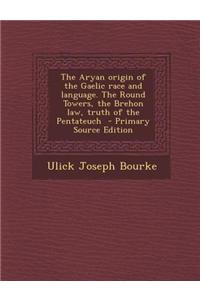 The Aryan Origin of the Gaelic Race and Language. the Round Towers, the Brehon Law, Truth of the Pentateuch