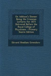 On Addison's Disease: Being the Croonian Lectures for 1875 Delivered Before the Royal College of Physicians - Primary Source Edition