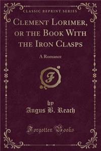 Clement Lorimer, or the Book with the Iron Clasps: A Romance (Classic Reprint)