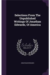 Selections From The Unpublished Writings Of Jonathan Edwards, Of America