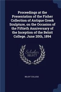 Proceedings at the Presentation of the Fisher Collection of Antique Greek Sculpture, on the Occasion of the Fiftieth Anniversary of the Inception of the Beloit College. June 20th, 1894