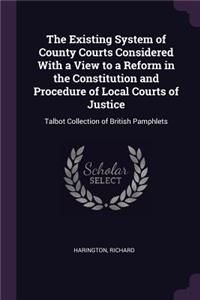 The Existing System of County Courts Considered With a View to a Reform in the Constitution and Procedure of Local Courts of Justice