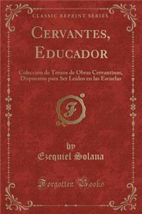 Cervantes, Educador: ColecciÃ³n de Trozos de Obras Cervantinas, Dispuestos Para Ser LeÃ­dos En Las Escuelas (Classic Reprint)