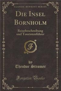 Die Insel Bornholm: Reisebeschreibung Und TouristenfÃ¼hrer (Classic Reprint)