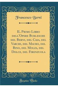 Il Primo Libro Dell'opere Burlesche del Berni, del Casa, del Varchi, del Mauro, del Bino, del Molza, del Dolce, del Firenzuola (Classic Reprint)