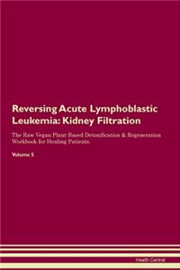 Reversing Acute Lymphoblastic Leukemia: Kidney Filtration The Raw Vegan Plant-Based Detoxification & Regeneration Workbook for Healing Patients. Volume 5
