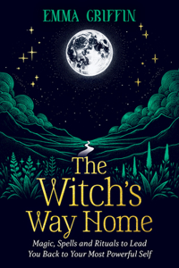 Witch's Way Home: Magic, Spells and Rituals to Lead You Back to Your Most Powerful Self