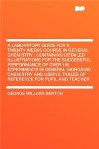 A Laboratory Guide for a Twenty Weeks Course in General Chemistry: Containing Detailed Illustrations for the Successful Performance of Over 150 Expe