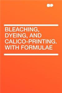 Bleaching, Dyeing, and Calico-Printing. with Formulae