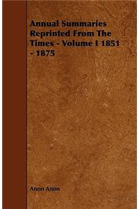 Annual Summaries Reprinted From The Times - Volume I 1851 - 1875