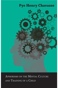 Aphorisms On The Mental Culture And Training Of A Child - And On Various Other Subjects Relating To Health And Happiness - Addressed To Parents.