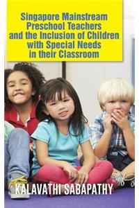 Singapore Mainstream Preschool Teachers and the Inclusion of Children with Special Needs in Their Classroom