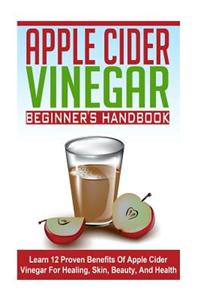 Apple Cider Vinegar Beginner's Guide - Learn 12 Proven Benefits of Apple Cider Vinegar for Healing, Skin, Beauty, and Health