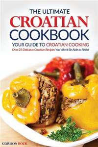 The Ultimate Croatian Cookbook - Your Guide to Croatian Cooking: Over 25 Delicious Croatian Recipes You Won't Be Able to Resist