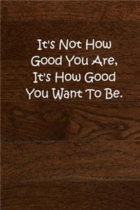 It's Not How Good You Are, It's How Good You Want To Be.