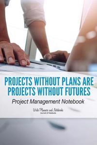 Projects Without Plans Are Projects Without Futures: Project Management Notebook