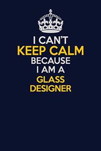 I Can't Keep Calm Because I Am A Glass Designer