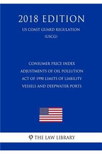 Consumer Price Index Adjustments of Oil Pollution Act of 1990 Limits of Liability - Vessels and Deepwater Ports (Us Coast Guard Regulation) (Uscg) (2018 Edition)