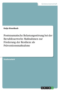 Posttraumatische Belastungsstörung bei der Berufsfeuerwehr. Maßnahmen zur Förderung der Resilienz als Präventionsmaßnahme