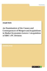 An Examination of the Causes and Consequences of Mergers and Acquisitions in Market Economies: LenovoÂ´s Acquisition of IbmÂ´s PC Division