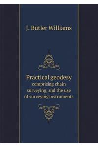 Practical geodesy comprising chain surveying, and the use of surveying instruments