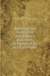 Individual and corporation mortgages; a statement for laymen of the Legal principles