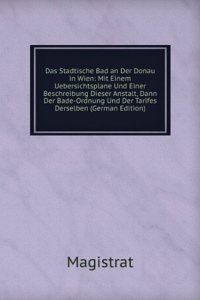 Das Stadtische Bad an Der Donau in Wien: Mit Einem Uebersichtsplane Und Einer Beschreibung Dieser Anstalt, Dann Der Bade-Ordnung Und Der Tarifes Derselben (German Edition)