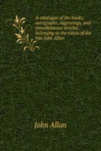 catalogue of the books, autographs, engravings, and miscellaneous articles, belonging to the estate of the late John Allan