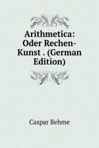 Arithmetica: Oder Rechen-Kunst . (German Edition)