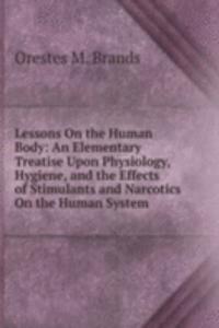 Lessons On the Human Body: An Elementary Treatise Upon Physiology, Hygiene, and the Effects of Stimulants and Narcotics On the Human System