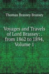 Voyages and Travels of Lord Brassey: . from 1862 to 1894, Volume 1