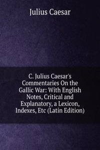 C. Julius Caesar's Commentaries On the Gallic War: With English Notes, Critical and Explanatory, a Lexicon, Indexes, Etc (Latin Edition)