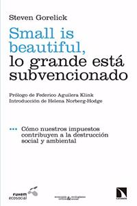 Small is beautiful, lo grande esta subvencionado: Como nuestros impuestos contribuyen a la destruccion social y ambiental