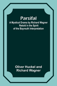 Parsifal; A Mystical Drama by Richard Wagner Retold in the Spirit of the Bayreuth Interpretation