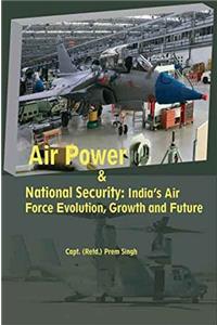 Air Power & National Security: India’s Air Force Evolution, Growth & Future