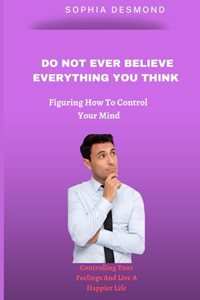 Do Not Ever Believe Everything You Think