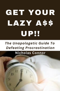 Get Your Lazy A$$ Up: The Unapologetic Guide To Defeating Procrastination; no sugar-coated words or empty promises, stop being lazy and reclaim your life now