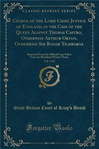 Charge of the Lord Chief Justice of England, in the Case of the Queen Against Thomas Castro, Otherwise Arthur Orton, Otherwise Sir Roger Tichborne, Vol. 2 of 2: Reprinted from the Official Copy Taken from the Shorthand Writer's Notes (Classic Repri