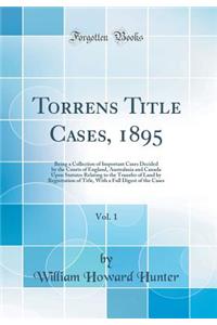 Torrens Title Cases, 1895, Vol. 1: Being a Collection of Important Cases Decided by the Courts of England, Australasia and Canada Upon Statutes Relating to the Transfer of Land by Registration of Title, with a Full Digest of the Cases (Classic Repr