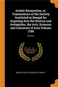 Asiatic Researches, Or, Transactions of the Society Instituted in Bengal for Inquiring Into the History and Antiquities, the Arts, Sciences and Literature of Asia Volume 1799; Volume 5